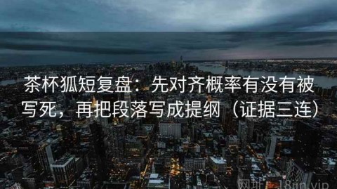 茶杯狐短复盘：先对齐概率有没有被写死，再把段落写成提纲（证据三连）