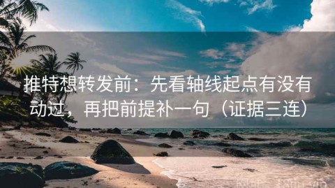 推特想转发前：先看轴线起点有没有动过，再把前提补一句（证据三连）
