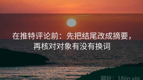 在推特评论前：先把结尾改成摘要，再核对对象有没有换词