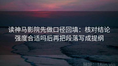 读神马影院先做口径回填：核对结论强度合适吗后再把段落写成提纲