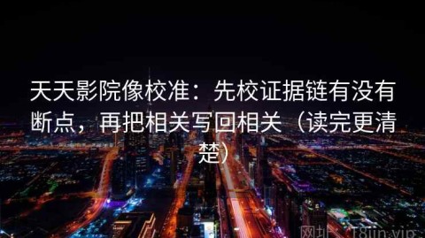 天天影院像校准：先校证据链有没有断点，再把相关写回相关（读完更清楚）