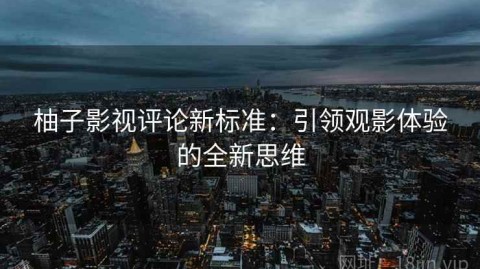 柚子影视评论新标准：引领观影体验的全新思维
