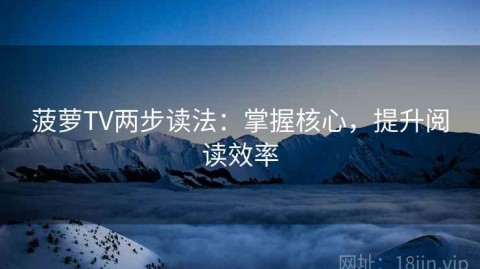 菠萝TV两步读法：掌握核心，提升阅读效率