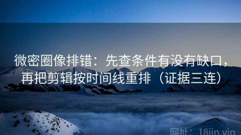 微密圈像排错：先查条件有没有缺口，再把剪辑按时间线重排（证据三连）
