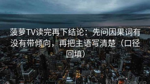 菠萝TV读完再下结论：先问因果词有没有带倾向，再把主语写清楚（口径回填）
