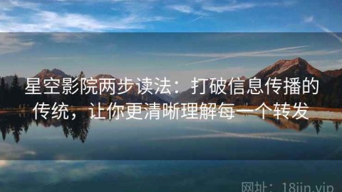 星空影院两步读法：打破信息传播的传统，让你更清晰理解每一个转发
