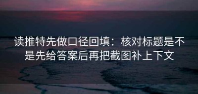 读推特先做口径回填：核对标题是不是先给答案后再把截图补上下文