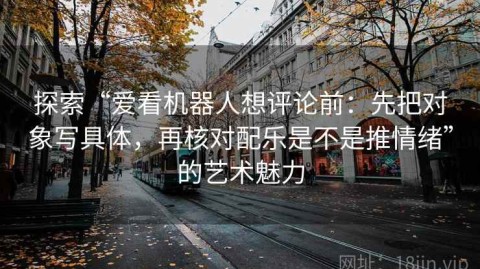 探索“爱看机器人想评论前：先把对象写具体，再核对配乐是不是推情绪”的艺术魅力