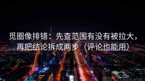 觅圈像排错：先查范围有没有被拉大，再把结论拆成两步（评论也能用）