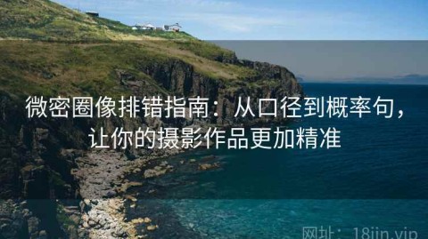 微密圈像排错指南：从口径到概率句，让你的摄影作品更加精准