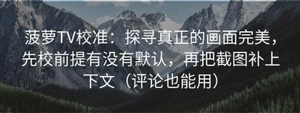 菠萝TV校准：探寻真正的画面完美，先校前提有没有默认，再把截图补上下文（评论也能用）