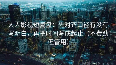 人人影视短复盘：先对齐口径有没有写明白，再把时间写成起止（不费劲但管用）