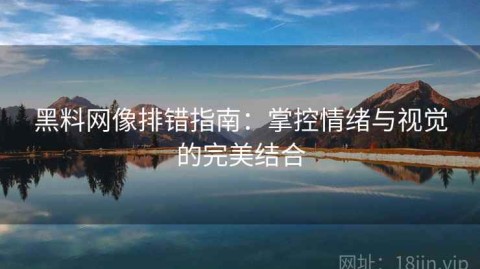 黑料网像排错指南：掌控情绪与视觉的完美结合