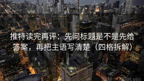 推特读完再评：先问标题是不是先给答案，再把主语写清楚（四格拆解）