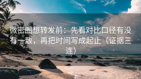 微密圈想转发前：先看对比口径有没有一致，再把时间写成起止（证据三连）