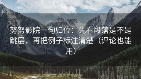努努影院一句归位：先看段落是不是跳层，再把例子标注清楚（评论也能用）