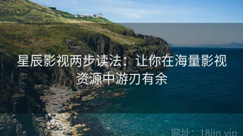 星辰影视两步读法：让你在海量影视资源中游刃有余