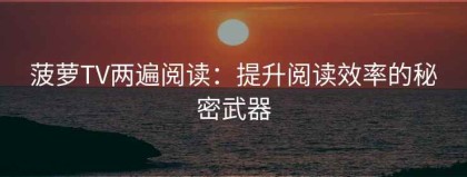菠萝TV两遍阅读：提升阅读效率的秘密武器