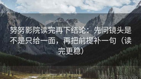 努努影院读完再下结论：先问镜头是不是只给一面，再把前提补一句（读完更稳）