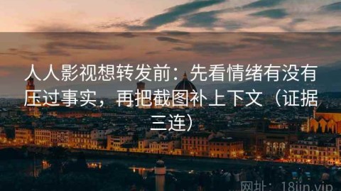 人人影视想转发前：先看情绪有没有压过事实，再把截图补上下文（证据三连）