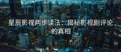 星辰影视两步读法：揭秘影视剧评论的真相
