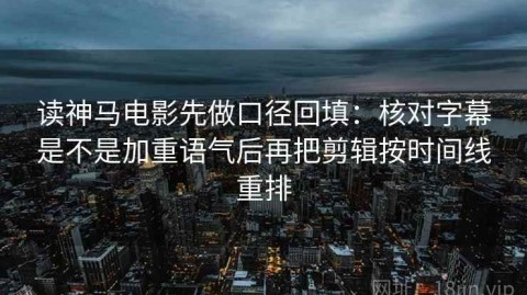 读神马电影先做口径回填：核对字幕是不是加重语气后再把剪辑按时间线重排