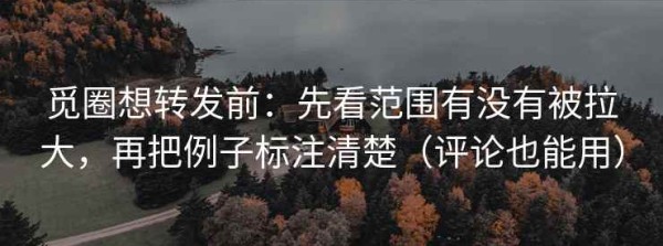 觅圈想转发前：先看范围有没有被拉大，再把例子标注清楚（评论也能用）