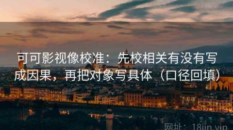 可可影视像校准：先校相关有没有写成因果，再把对象写具体（口径回填）