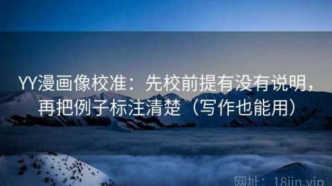 YY漫画像校准：先校前提有没有说明，再把例子标注清楚（写作也能用）