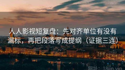 人人影视短复盘：先对齐单位有没有漏标，再把段落写成提纲（证据三连）