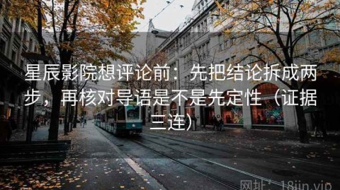 星辰影院想评论前：先把结论拆成两步，再核对导语是不是先定性（证据三连）
