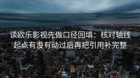 读欧乐影视先做口径回填：核对轴线起点有没有动过后再把引用补完整