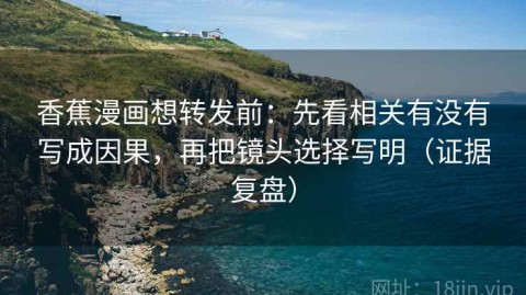 香蕉漫画想转发前：先看相关有没有写成因果，再把镜头选择写明（证据复盘）