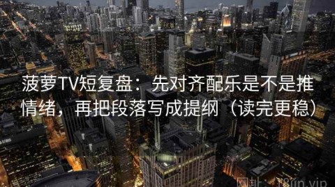 菠萝TV短复盘：先对齐配乐是不是推情绪，再把段落写成提纲（读完更稳）