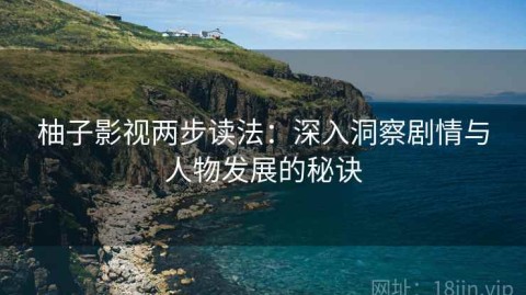 柚子影视两步读法：深入洞察剧情与人物发展的秘诀