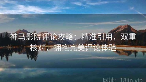 神马影院评论攻略：精准引用，双重核对，拥抱完美评论体验