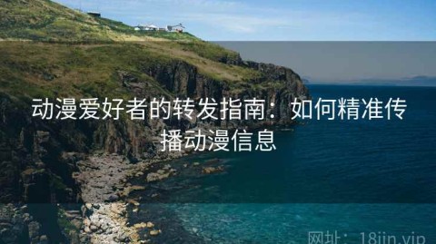 动漫爱好者的转发指南：如何精准传播动漫信息