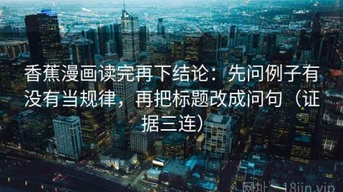 香蕉漫画读完再下结论：先问例子有没有当规律，再把标题改成问句（证据三连）