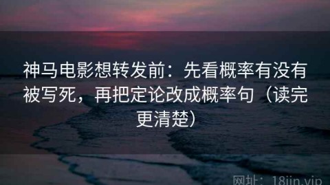 神马电影想转发前：先看概率有没有被写死，再把定论改成概率句（读完更清楚）
