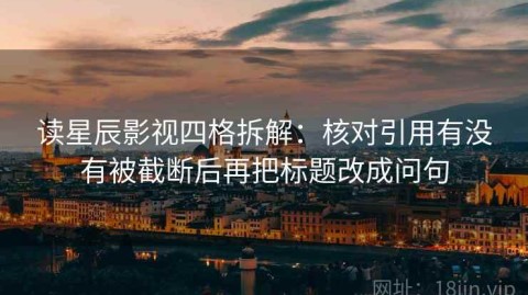 读星辰影视四格拆解：核对引用有没有被截断后再把标题改成问句