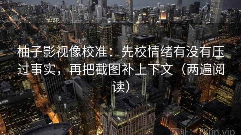 柚子影视像校准：先校情绪有没有压过事实，再把截图补上下文（两遍阅读）