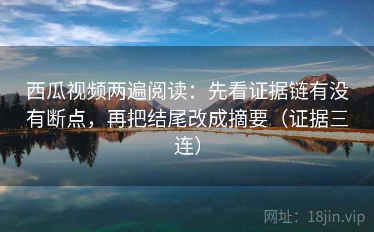 西瓜视频两遍阅读：先看证据链有没有断点，再把结尾改成摘要（证据三连）
