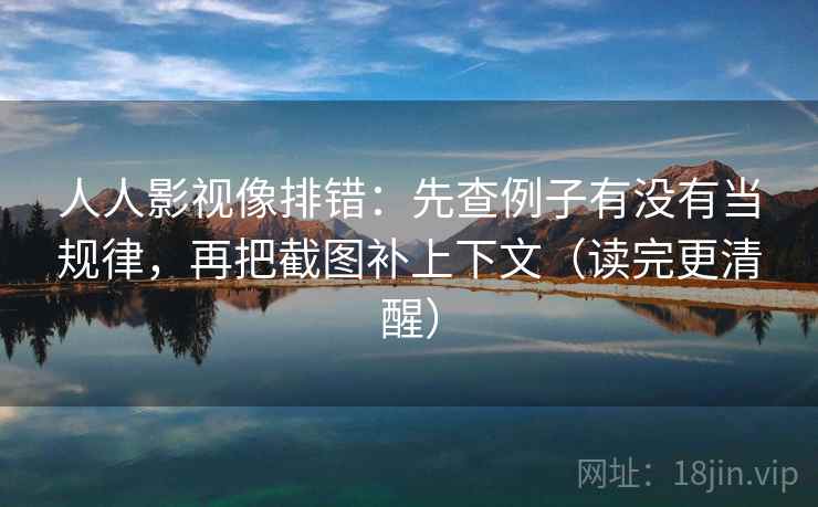 人人影视像排错:先查例子有没有当规律,再把截图补上下文(读完更清醒) 人人影视像排错:先查例子有没有当规律,再把截图补上下文(读完更清醒)