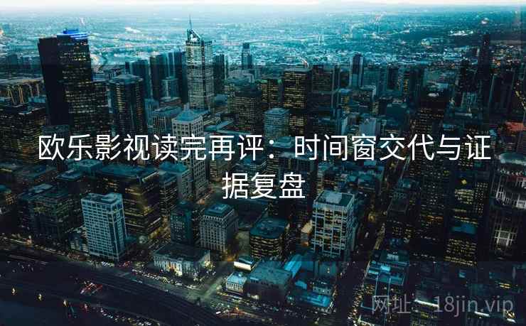 欧乐影视读完再评:时间窗交代与证据复盘 欧乐影视读完再评:时间窗交代与证据复盘