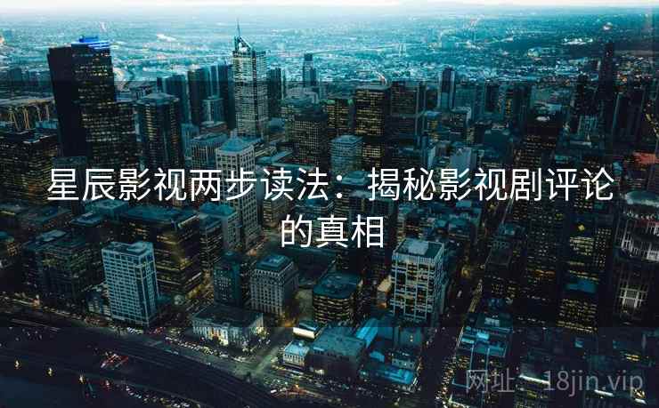 星辰影视两步读法：揭秘影视剧评论的真相