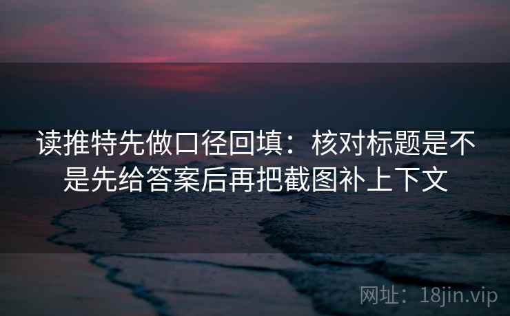 读推特先做口径回填：核对标题是不是先给答案后再把截图补上下文
