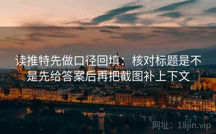 读推特先做口径回填：核对标题是不是先给答案后再把截图补上下文