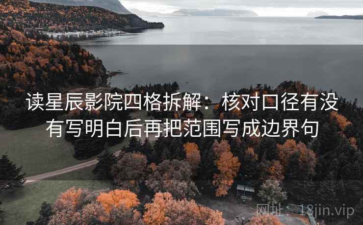 读星辰影院四格拆解:核对口径有没有写明白后再把范围写成边界句 读星辰影院四格拆解:核对口径有没有写明白后再把范围写成边界句