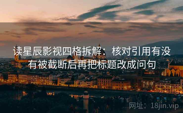 读星辰影视四格拆解：核对引用有没有被截断后再把标题改成问句