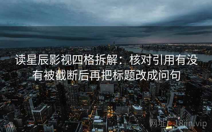 读星辰影视四格拆解：核对引用有没有被截断后再把标题改成问句